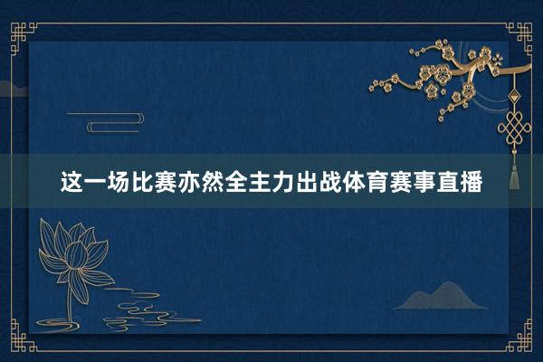 这一场比赛亦然全主力出战体育赛事直播
