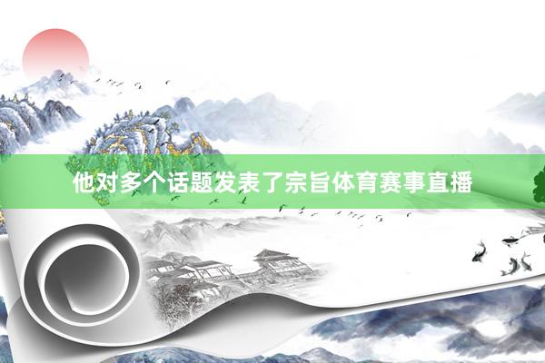 他对多个话题发表了宗旨体育赛事直播