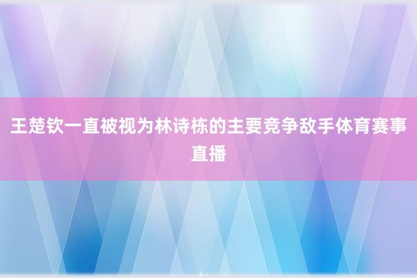 王楚钦一直被视为林诗栋的主要竞争敌手体育赛事直播